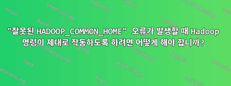 "잘못된 HADOOP_COMMON_HOME" 오류가 발생할 때 Hadoop 명령이 제대로 작동하도록 하려면 어떻게 해야 합니까?