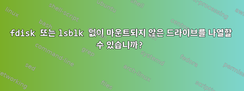 fdisk 또는 lsblk 없이 마운트되지 않은 드라이브를 나열할 수 있습니까?