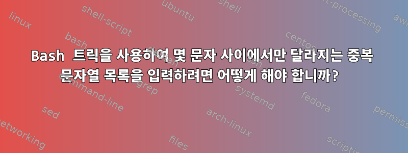 Bash 트릭을 사용하여 몇 문자 사이에서만 달라지는 중복 문자열 목록을 입력하려면 어떻게 해야 합니까?