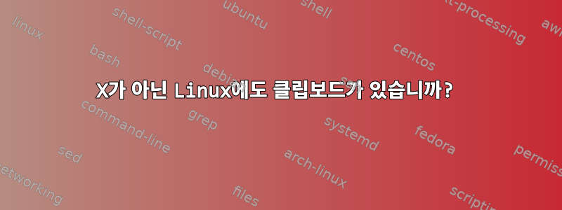 X가 아닌 Linux에도 클립보드가 있습니까?