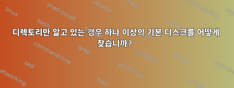 디렉토리만 알고 있는 경우 하나 이상의 기본 디스크를 어떻게 찾습니까?