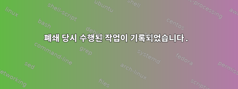 폐쇄 당시 수행된 작업이 기록되었습니다.