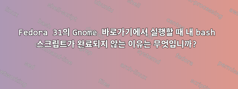 Fedora 31의 Gnome 바로가기에서 실행할 때 내 bash 스크립트가 완료되지 않는 이유는 무엇입니까?