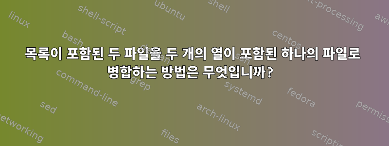 목록이 포함된 두 파일을 두 개의 열이 포함된 하나의 파일로 병합하는 방법은 무엇입니까?