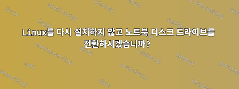 Linux를 다시 설치하지 않고 노트북 디스크 드라이브를 전환하시겠습니까?