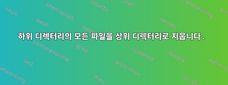 하위 디렉터리의 모든 파일을 상위 디렉터리로 지웁니다.