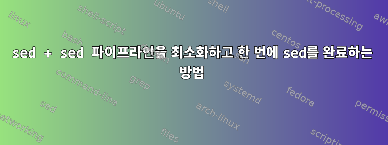 sed + sed 파이프라인을 최소화하고 한 번에 sed를 완료하는 방법