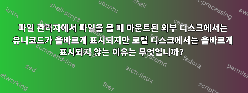 파일 관리자에서 파일을 볼 때 마운트된 외부 디스크에서는 유니코드가 올바르게 표시되지만 로컬 디스크에서는 올바르게 표시되지 않는 이유는 무엇입니까?