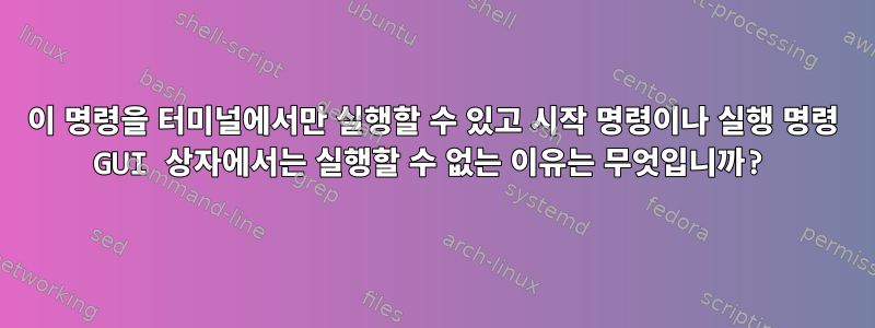 이 명령을 터미널에서만 실행할 수 있고 시작 명령이나 실행 명령 GUI 상자에서는 실행할 수 없는 이유는 무엇입니까?