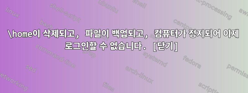 \home이 삭제되고, 파일이 백업되고, 컴퓨터가 정지되어 이제 로그인할 수 없습니다. [닫기]