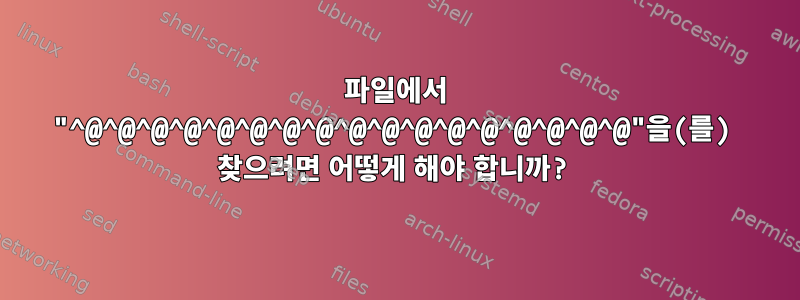 파일에서 "^@^@^@^@^@^@^@^@^@^@^@^@^@^@^@^@^@"을(를) 찾으려면 어떻게 해야 합니까?