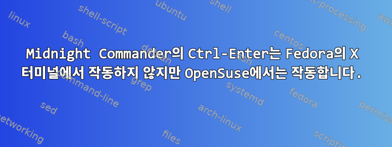 Midnight Commander의 Ctrl-Enter는 Fedora의 X 터미널에서 작동하지 않지만 OpenSuse에서는 작동합니다.