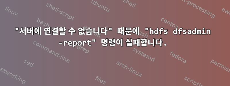 "서버에 연결할 수 없습니다" 때문에 "hdfs dfsadmin -report" 명령이 실패합니다.