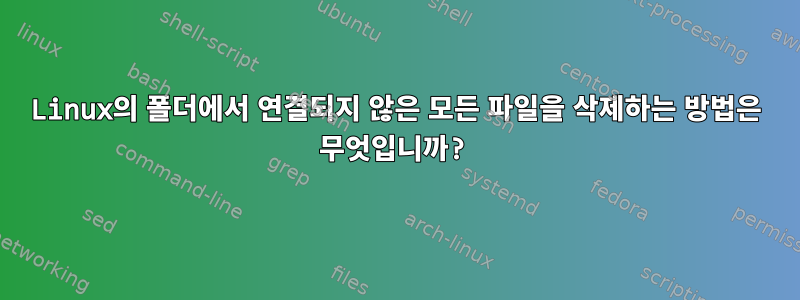 Linux의 폴더에서 연결되지 않은 모든 파일을 삭제하는 방법은 무엇입니까?