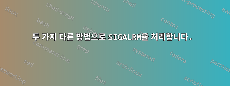 두 가지 다른 방법으로 SIGALRM을 처리합니다.