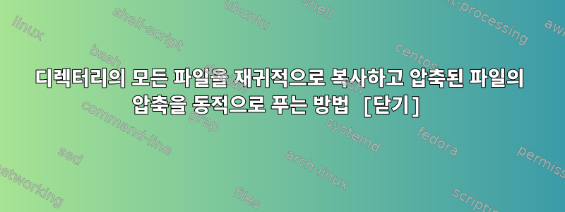 디렉터리의 모든 파일을 재귀적으로 복사하고 압축된 파일의 압축을 동적으로 푸는 방법 [닫기]