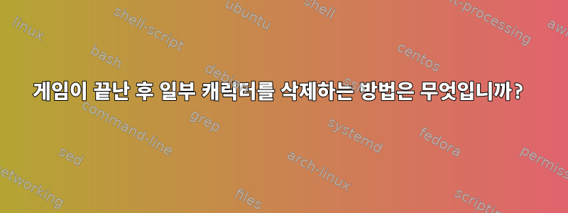 게임이 끝난 후 일부 캐릭터를 삭제하는 방법은 무엇입니까?