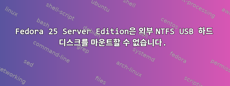 Fedora 25 Server Edition은 외부 NTFS USB 하드 디스크를 마운트할 수 없습니다.