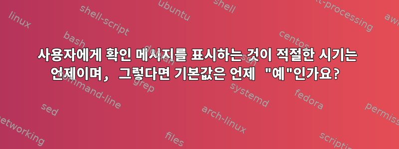 사용자에게 확인 메시지를 표시하는 것이 적절한 시기는 언제이며, 그렇다면 기본값은 언제 "예"인가요?