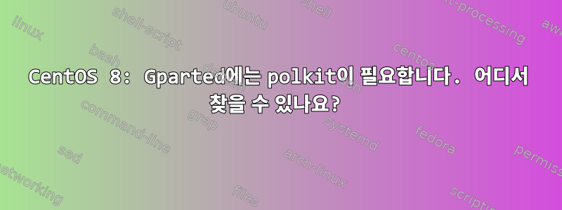 CentOS 8: Gparted에는 polkit이 필요합니다. 어디서 찾을 수 있나요?