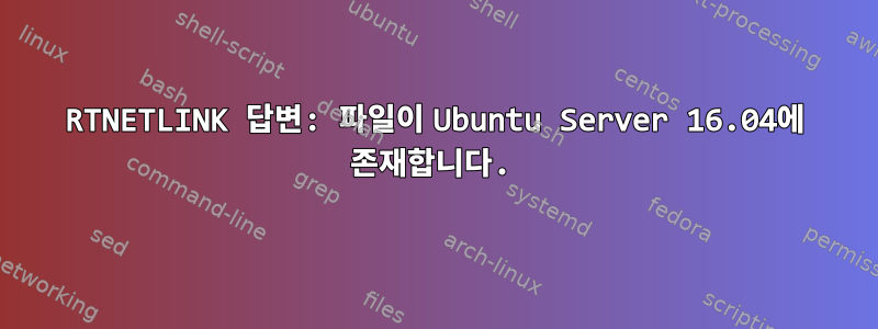 RTNETLINK 답변: 파일이 Ubuntu Server 16.04에 존재합니다.