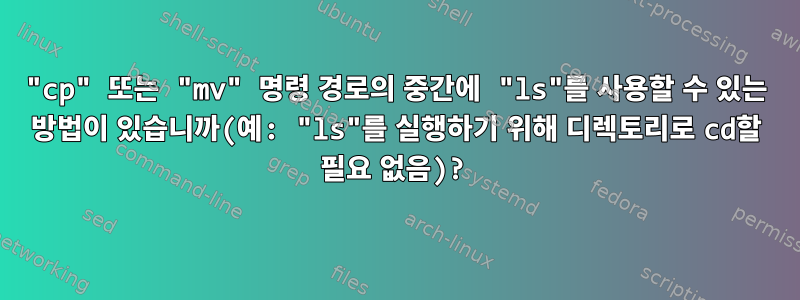 "cp" 또는 "mv" 명령 경로의 중간에 "ls"를 사용할 수 있는 방법이 있습니까(예: "ls"를 실행하기 위해 디렉토리로 cd할 필요 없음)?