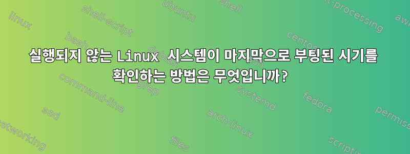 실행되지 않는 Linux 시스템이 마지막으로 부팅된 시기를 확인하는 방법은 무엇입니까?