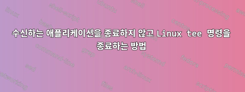 수신하는 애플리케이션을 종료하지 않고 Linux tee 명령을 종료하는 방법