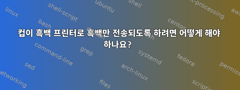 컵이 흑백 프린터로 흑백만 전송되도록 하려면 어떻게 해야 하나요?