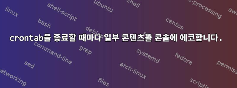 crontab을 종료할 때마다 일부 콘텐츠를 콘솔에 에코합니다.