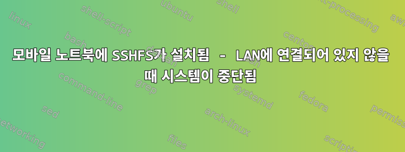 모바일 노트북에 SSHFS가 설치됨 - LAN에 연결되어 있지 않을 때 시스템이 중단됨