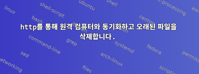 http를 통해 원격 컴퓨터와 동기화하고 오래된 파일을 삭제합니다.