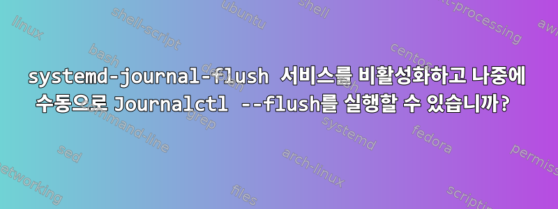 systemd-journal-flush 서비스를 비활성화하고 나중에 수동으로 Journalctl --flush를 실행할 수 있습니까?