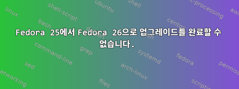 Fedora 25에서 Fedora 26으로 업그레이드를 완료할 수 없습니다.