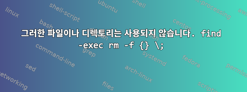 그러한 파일이나 디렉토리는 사용되지 않습니다. find -exec rm -f {} \;