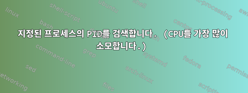 지정된 프로세스의 PID를 검색합니다. (CPU를 가장 많이 소모합니다.)