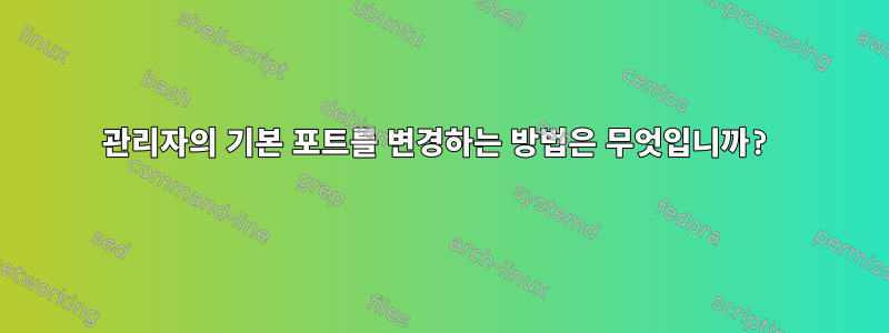 관리자의 기본 포트를 변경하는 방법은 무엇입니까?