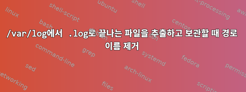 /var/log에서 .log로 끝나는 파일을 추출하고 보관할 때 경로 이름 제거