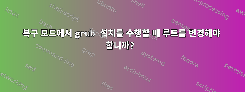 복구 모드에서 grub 설치를 수행할 때 루트를 변경해야 합니까?