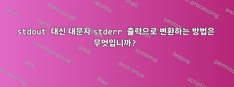 stdout 대신 대문자 stderr 출력으로 변환하는 방법은 무엇입니까?