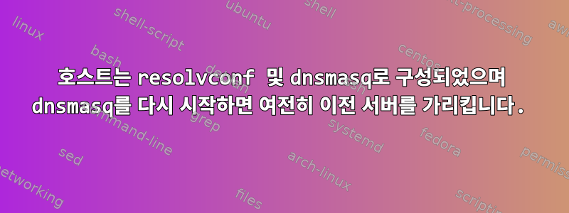 호스트는 resolvconf 및 dnsmasq로 구성되었으며 dnsmasq를 다시 시작하면 여전히 이전 서버를 가리킵니다.