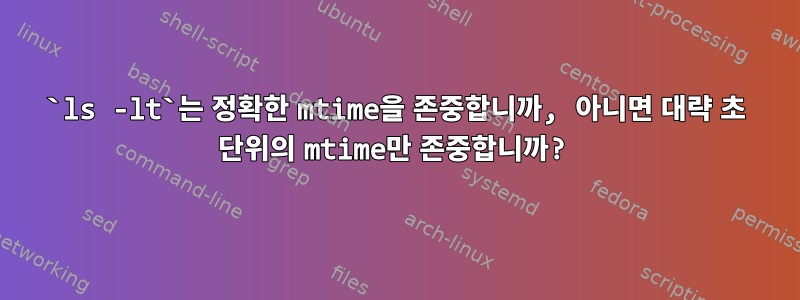 `ls -lt`는 정확한 mtime을 존중합니까, 아니면 대략 초 단위의 mtime만 존중합니까?