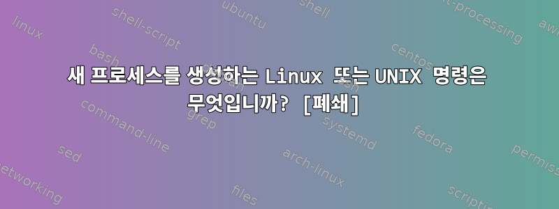 새 프로세스를 생성하는 Linux 또는 UNIX 명령은 무엇입니까? [폐쇄]