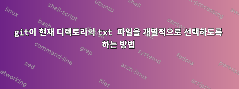 git이 현재 디렉토리의 txt 파일을 개별적으로 선택하도록 하는 방법