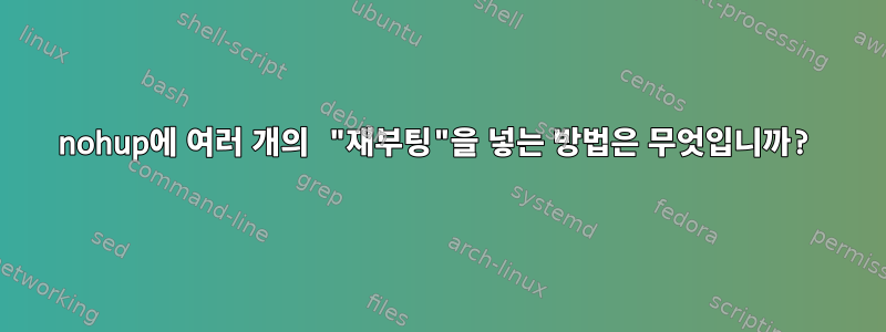 nohup에 여러 개의 "재부팅"을 넣는 방법은 무엇입니까?