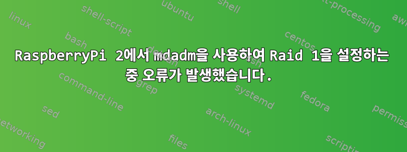 RaspberryPi 2에서 mdadm을 사용하여 Raid 1을 설정하는 중 오류가 발생했습니다.