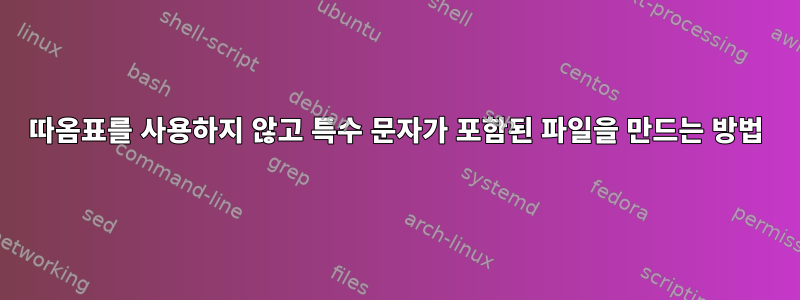 따옴표를 사용하지 않고 특수 문자가 포함된 파일을 만드는 방법