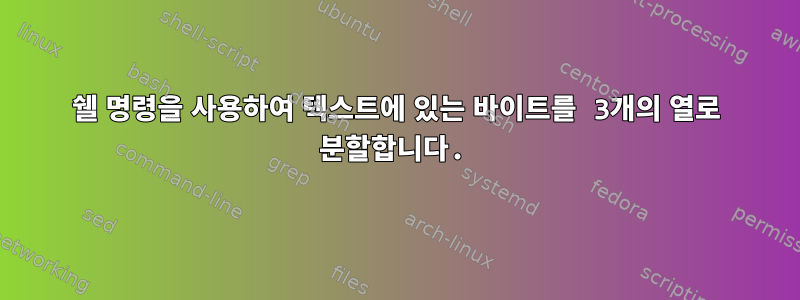 쉘 명령을 사용하여 텍스트에 있는 바이트를 3개의 열로 분할합니다.