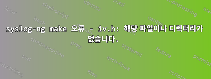 syslog-ng make 오류 - iv.h: 해당 파일이나 디렉터리가 없습니다.