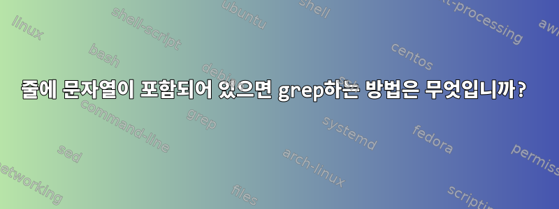 줄에 문자열이 포함되어 있으면 grep하는 방법은 무엇입니까?